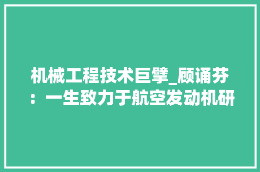 机械工程技术巨擘_顾诵芬：一生致力于航空发动机研发的杰出工程师 室内设计