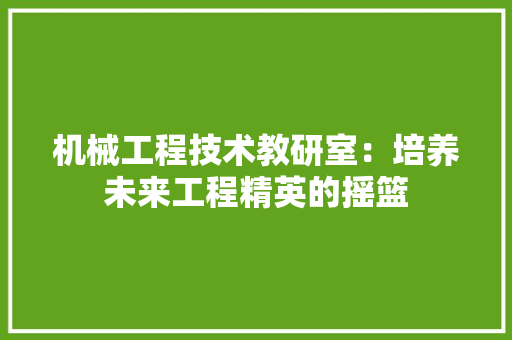 机械工程技术教研室：培养未来工程精英的摇篮 室内设计