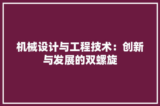 机械设计与工程技术：创新与发展的双螺旋 室内设计