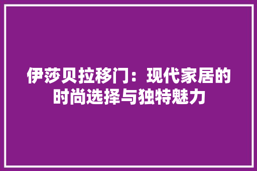 伊莎贝拉移门：现代家居的时尚选择与独特魅力 家居装修