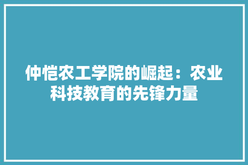仲恺农工学院的崛起：农业科技教育的先锋力量 家居装修