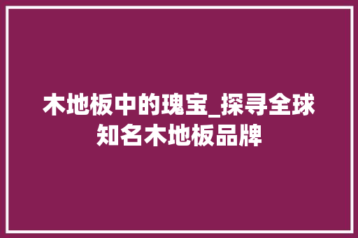 木地板中的瑰宝_探寻全球知名木地板品牌