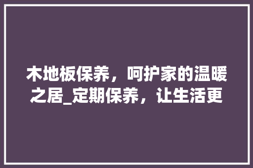 木地板保养，呵护家的温暖之居_定期保养，让生活更美好 室内设计
