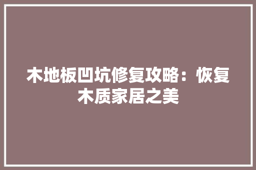 木地板凹坑修复攻略：恢复木质家居之美 室内设计