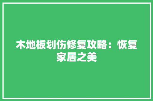 木地板划伤修复攻略：恢复家居之美 室内设计