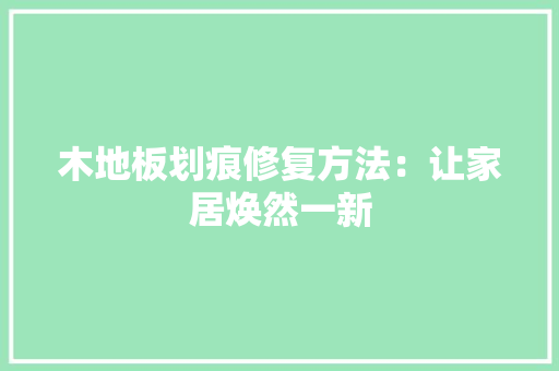 木地板划痕修复方法：让家居焕然一新 室内设计