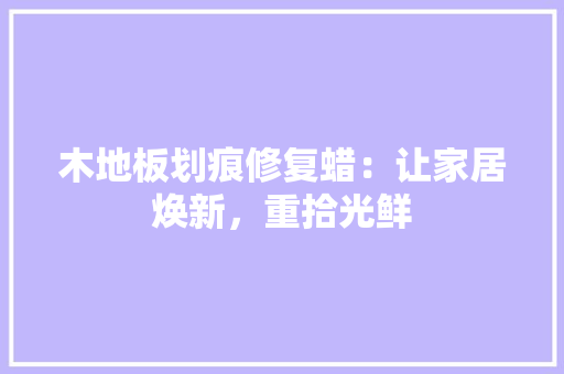 木地板划痕修复蜡：让家居焕新，重拾光鲜 室内设计