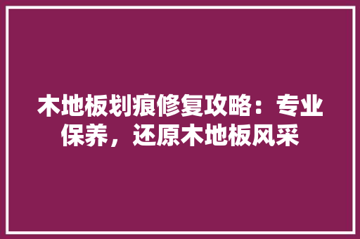木地板划痕修复攻略：专业保养，还原木地板风采 室内设计