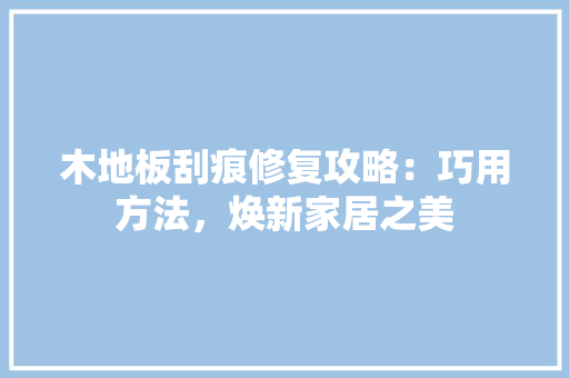木地板刮痕修复攻略：巧用方法，焕新家居之美 室内设计
