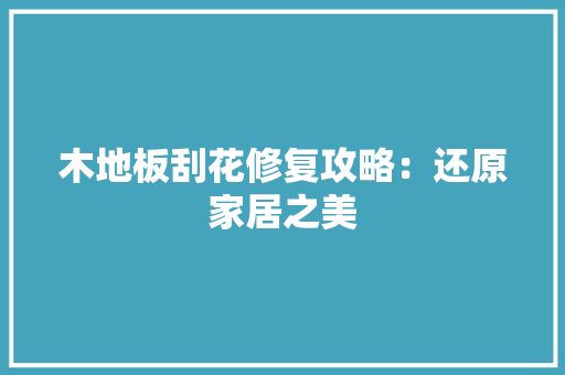 木地板刮花修复攻略：还原家居之美 室内设计