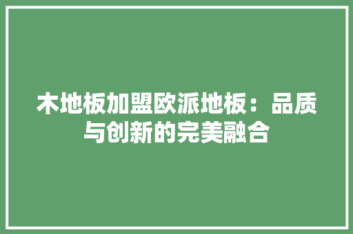 木地板加盟欧派地板：品质与创新的完美融合