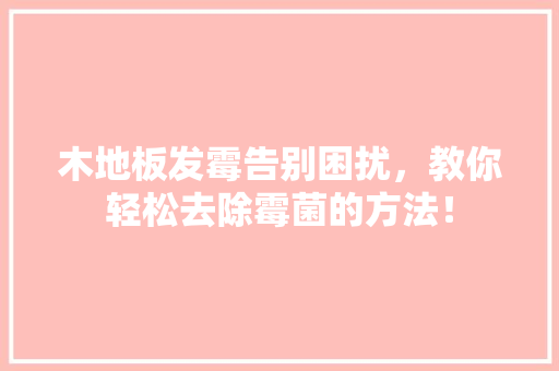 木地板发霉告别困扰，教你轻松去除霉菌的方法！ 室内设计