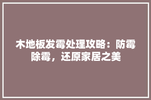 木地板发霉处理攻略：防霉除霉，还原家居之美