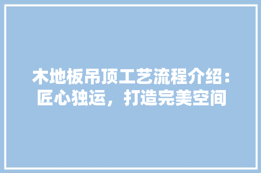 木地板吊顶工艺流程介绍：匠心独运，打造完美空间 室内设计