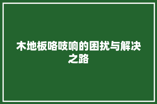 木地板咯吱响的困扰与解决之路