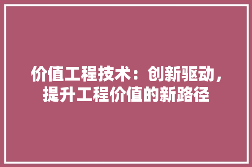 价值工程技术：创新驱动，提升工程价值的新路径 家居装修