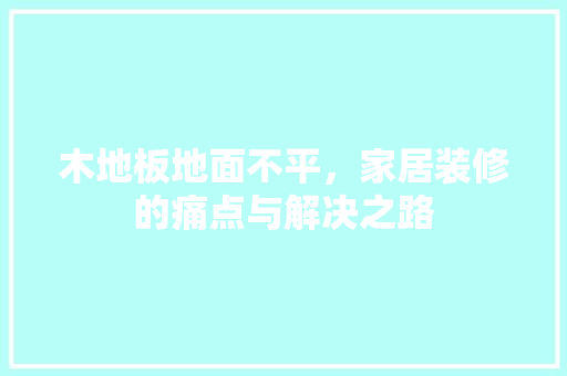 木地板地面不平，家居装修的痛点与解决之路 室内设计