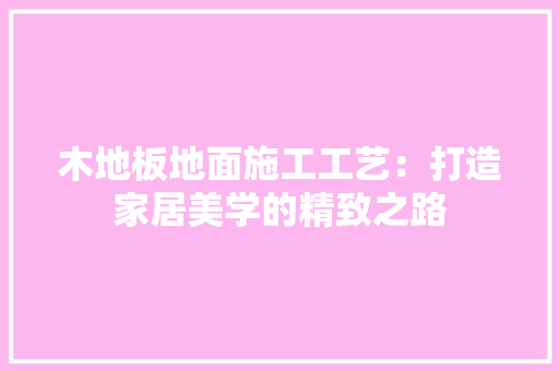 木地板地面施工工艺：打造家居美学的精致之路 室内设计