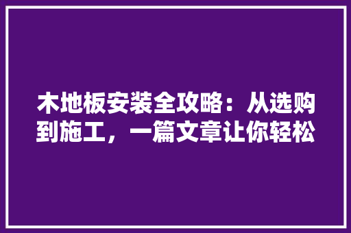木地板安装全攻略：从选购到施工，一篇文章让你轻松掌握 室内设计