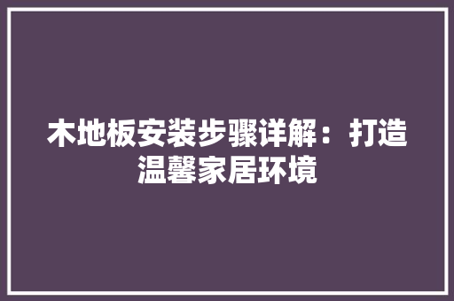 木地板安装步骤详解：打造温馨家居环境 室内设计
