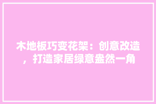 木地板巧变花架：创意改造，打造家居绿意盎然一角