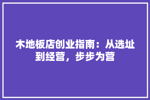 木地板店创业指南：从选址到经营，步步为营