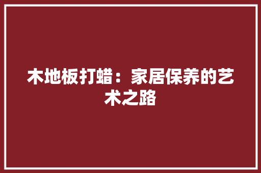木地板打蜡：家居保养的艺术之路 室内设计