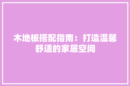 木地板搭配指南：打造温馨舒适的家居空间 室内设计
