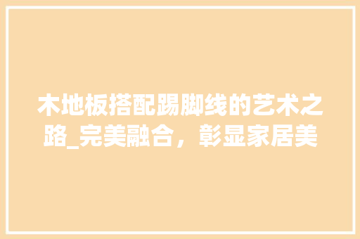 木地板搭配踢脚线的艺术之路_完美融合，彰显家居美学 室内设计
