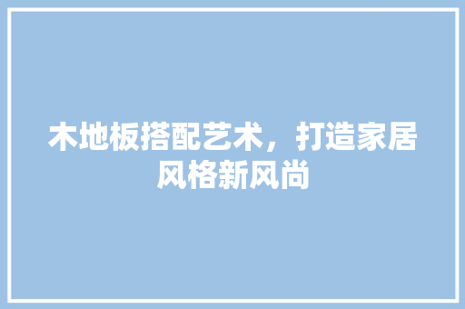 木地板搭配艺术，打造家居风格新风尚 室内设计