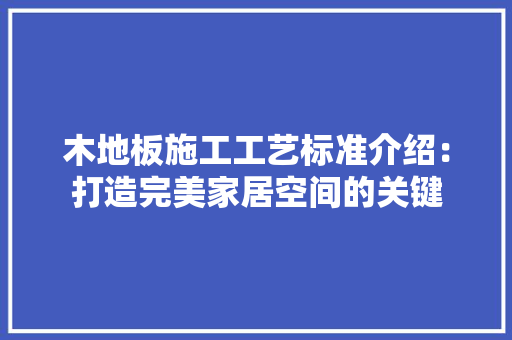 木地板施工工艺标准介绍：打造完美家居空间的关键 室内设计