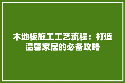 木地板施工工艺流程：打造温馨家居的必备攻略 室内设计
