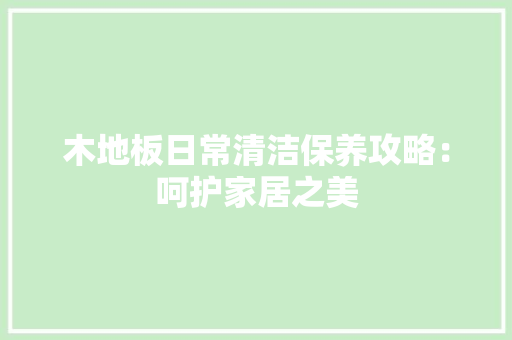 木地板日常清洁保养攻略：呵护家居之美 室内设计