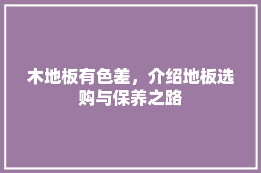 木地板有色差，介绍地板选购与保养之路 室内设计