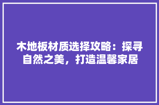 木地板材质选择攻略：探寻自然之美，打造温馨家居 室内设计