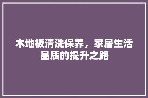 木地板清洗保养，家居生活品质的提升之路 室内设计