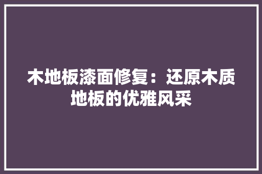 木地板漆面修复：还原木质地板的优雅风采 室内设计