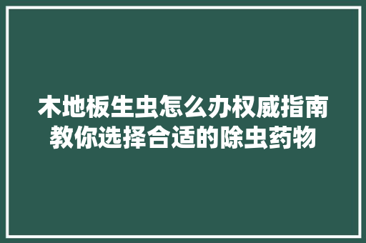 木地板生虫怎么办权威指南教你选择合适的除虫药物 室内设计