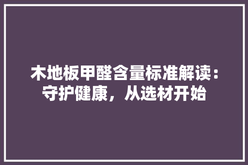 木地板甲醛含量标准解读：守护健康，从选材开始 室内设计
