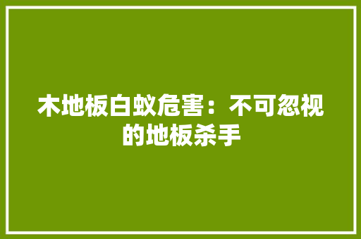木地板白蚁危害：不可忽视的地板杀手 室内设计