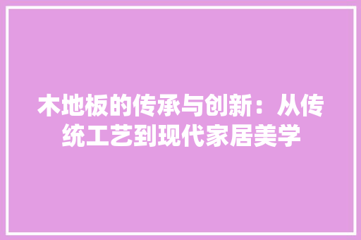 木地板的传承与创新：从传统工艺到现代家居美学 室内设计