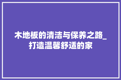 木地板的清洁与保养之路_打造温馨舒适的家 室内设计