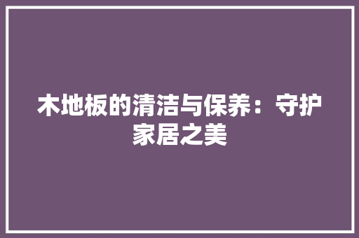 木地板的清洁与保养：守护家居之美 室内设计
