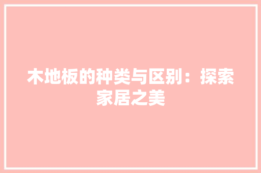 木地板的种类与区别：探索家居之美 室内设计