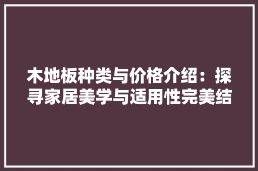 木地板种类与价格介绍：探寻家居美学与适用性完美结合之路 室内设计