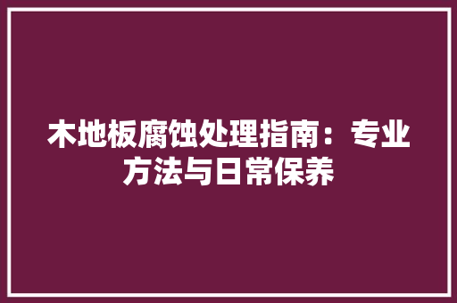 木地板腐蚀处理指南：专业方法与日常保养