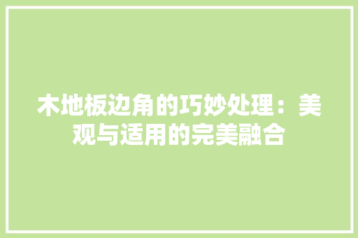 木地板边角的巧妙处理：美观与适用的完美融合 室内设计