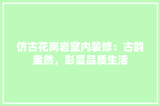 仿古花岗岩室内装修：古韵盎然，彰显品质生活 家居装修