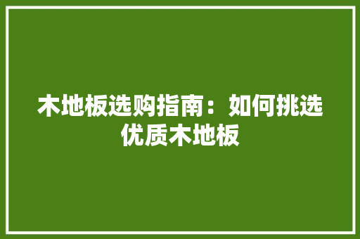 木地板选购指南：如何挑选优质木地板