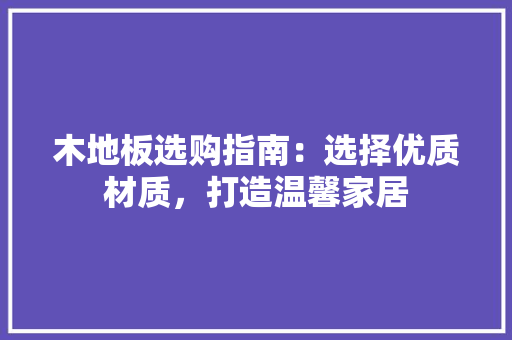 木地板选购指南：选择优质材质，打造温馨家居 室内设计
